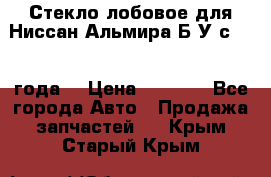 Стекло лобовое для Ниссан Альмира Б/У с 2014 года. › Цена ­ 5 000 - Все города Авто » Продажа запчастей   . Крым,Старый Крым